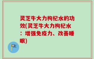 灵芝牛大力枸杞水的功效(灵芝牛大力枸杞水：增强免疫力、改善睡眠)