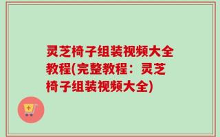 灵芝椅子组装视频大全教程(完整教程：灵芝椅子组装视频大全)