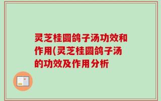 灵芝桂圆鸽子汤功效和作用(灵芝桂圆鸽子汤的功效及作用分析