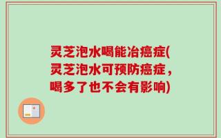 灵芝泡水喝能冶癌症(灵芝泡水可预防癌症，喝多了也不会有影响)