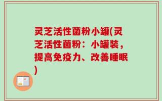灵芝活性菌粉小罐(灵芝活性菌粉：小罐装，提高免疫力、改善睡眠)