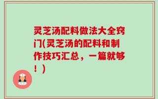 灵芝汤配料做法大全窍门(灵芝汤的配料和制作技巧汇总，一篇就够！)