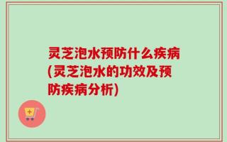 灵芝泡水预防什么疾病(灵芝泡水的功效及预防疾病分析)