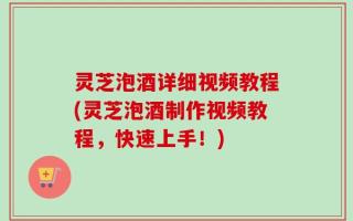 灵芝泡酒详细视频教程(灵芝泡酒制作视频教程，快速上手！)