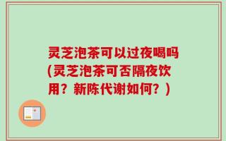 灵芝泡茶可以过夜喝吗(灵芝泡茶可否隔夜饮用？新陈代谢如何？)