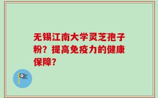 无锡江南大学灵芝孢子粉？提高免疫力的健康保障？