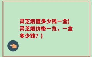 灵芝烟值多少钱一盒(灵芝烟价格一览，一盒多少钱？)