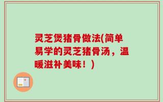 灵芝煲猪骨做法(简单易学的灵芝猪骨汤，温暖滋补美味！)