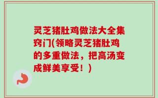 灵芝猪肚鸡做法大全集窍门(领略灵芝猪肚鸡的多重做法，把高汤变成鲜美享受！)