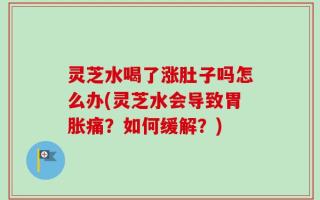灵芝水喝了涨肚子吗怎么办(灵芝水会导致胃胀痛？如何缓解？)