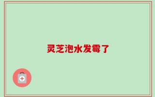 灵芝泡水发霉了
