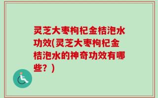 灵芝大枣枸杞金桔泡水功效(灵芝大枣枸杞金桔泡水的神奇功效有哪些？)