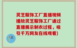 灵芝服饰工厂直播视频播放灵芝服饰工厂通过直播展示制衣过程，吸引千万网友在线观看)