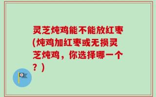灵芝炖鸡能不能放红枣(炖鸡加红枣或无损灵芝炖鸡，你选择哪一个？)