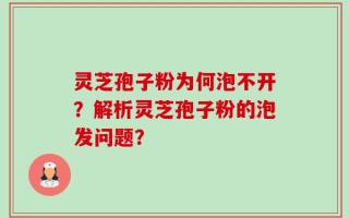 灵芝孢子粉为何泡不开？解析灵芝孢子粉的泡发问题？