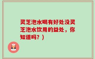 灵芝泡水喝有好处没灵芝泡水饮用的益处，你知道吗？)