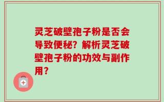 灵芝破壁孢子粉是否会导致便秘？解析灵芝破壁孢子粉的功效与副作用？