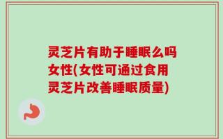 灵芝片有助于睡眠么吗女性(女性可通过食用灵芝片改善睡眠质量)