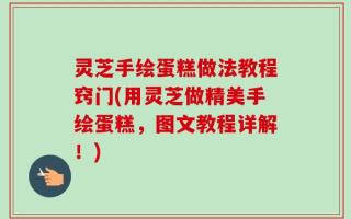 灵芝手绘蛋糕做法教程窍门(用灵芝做精美手绘蛋糕，图文教程详解！)