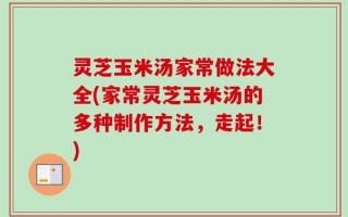 灵芝玉米汤家常做法大全(家常灵芝玉米汤的多种制作方法，走起！)