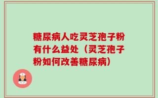糖尿病人吃灵芝孢子粉有什么益处（灵芝孢子粉如何改善糖尿病）