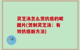 灵芝汤怎么煲抗癌的呢图片(煲制灵芝汤：有效抗癌新方法)