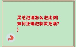 灵芝泡酒怎么泡比例(如何正确泡制灵芝酒？)