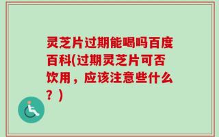 灵芝片过期能喝吗百度百科(过期灵芝片可否饮用，应该注意些什么？)
