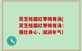 灵芝桂圆红枣排骨汤(灵芝桂圆红枣排骨汤：强壮身心，滋润补气)