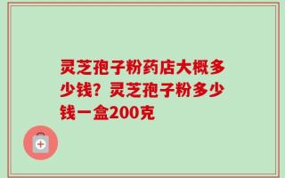 灵芝孢子粉药店大概多少钱？灵芝孢子粉多少钱一盒200克
