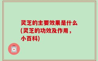 灵芝的主要效果是什么(灵芝的功效及作用，小百科)