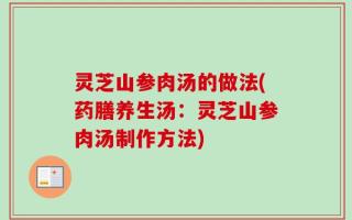 灵芝山参肉汤的做法(药膳养生汤：灵芝山参肉汤制作方法)