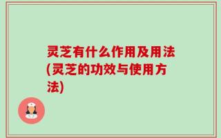 灵芝有什么作用及用法(灵芝的功效与使用方法)