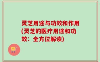 灵芝用途与功效和作用(灵芝的医疗用途和功效：全方位解读)