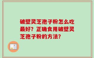 破壁灵芝孢子粉怎么吃最好？正确食用破壁灵芝孢子粉的方法？