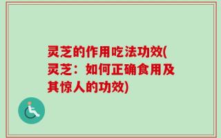 灵芝的作用吃法功效(灵芝：如何正确食用及其惊人的功效)