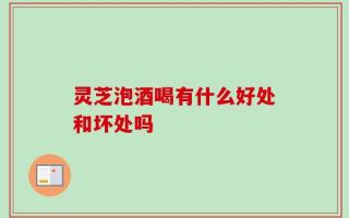 灵芝泡酒喝有什么好处和坏处吗