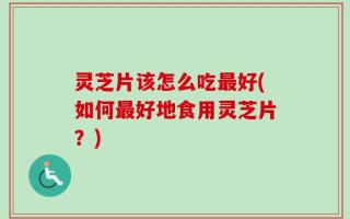 灵芝片该怎么吃最好(如何最好地食用灵芝片？)