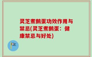 灵芝煮鹅蛋功效作用与禁忌(灵芝煮鹅蛋：健康禁忌与好处)