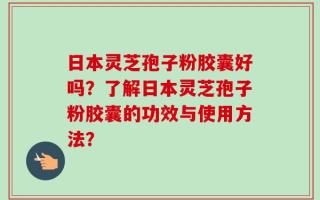日本灵芝孢子粉胶囊好吗？了解日本灵芝孢子粉胶囊的功效与使用方法？