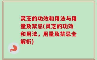 灵芝的功效和用法与用量及禁忌(灵芝的功效和用法，用量及禁忌全解析)