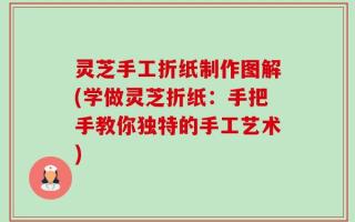 灵芝手工折纸制作图解(学做灵芝折纸：手把手教你独特的手工艺术)