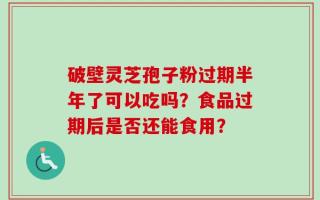 破壁灵芝孢子粉过期半年了可以吃吗？食品过期后是否还能食用？