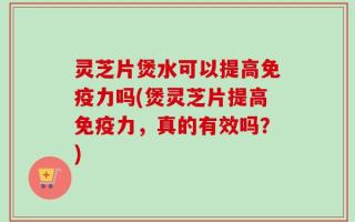 灵芝片煲水可以提高免疫力吗(煲灵芝片提高免疫力，真的有效吗？)