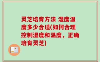 灵芝培育方法 湿度温度多少合适(如何合理控制湿度和温度，正确培育灵芝)