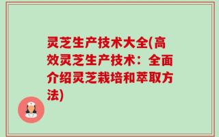 灵芝生产技术大全(高效灵芝生产技术：全面介绍灵芝栽培和萃取方法)