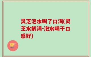 灵芝泡水喝了口渴(灵芝水解渴-泡水喝干口感好)
