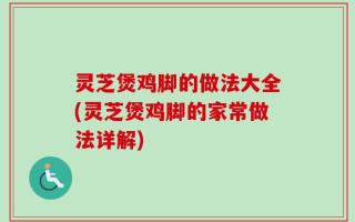 灵芝煲鸡脚的做法大全(灵芝煲鸡脚的家常做法详解)