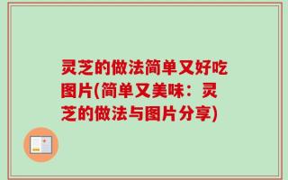 灵芝的做法简单又好吃图片(简单又美味：灵芝的做法与图片分享)