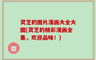 灵芝的图片漫画大全大图(灵芝的精彩漫画全集，欢迎品味！)